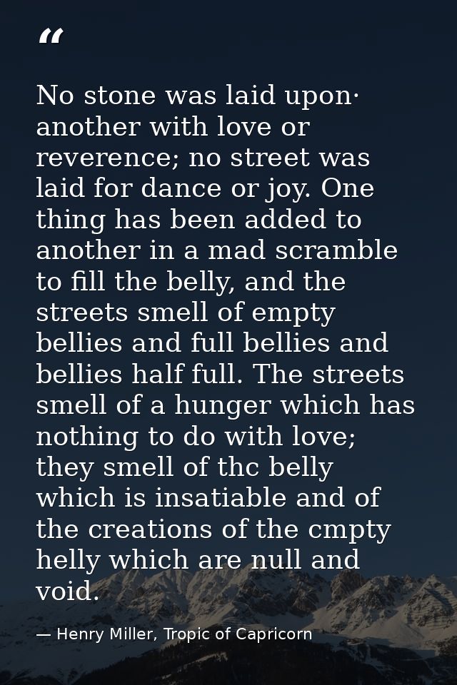 No stone was laid upon· another with love or reverence; no street was laid for dance or joy. One thing has been added to — Henry Miller, Tropic of Capricorn