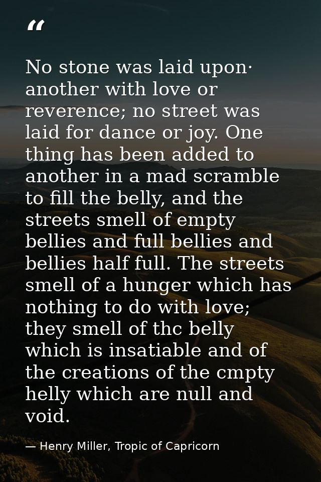 No stone was laid upon· another with love or reverence; no street was laid for dance or joy. One thing has been added to — Henry Miller, Tropic of Capricorn