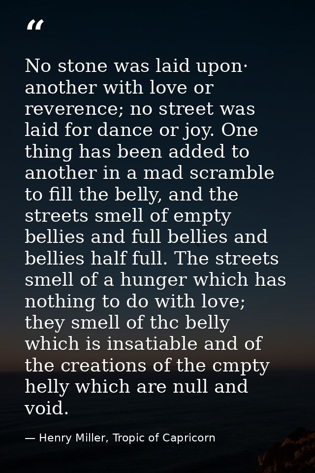 No stone was laid upon· another with love or reverence; no street was laid for dance or joy. One thing has been added to — Henry Miller, Tropic of Capricorn
