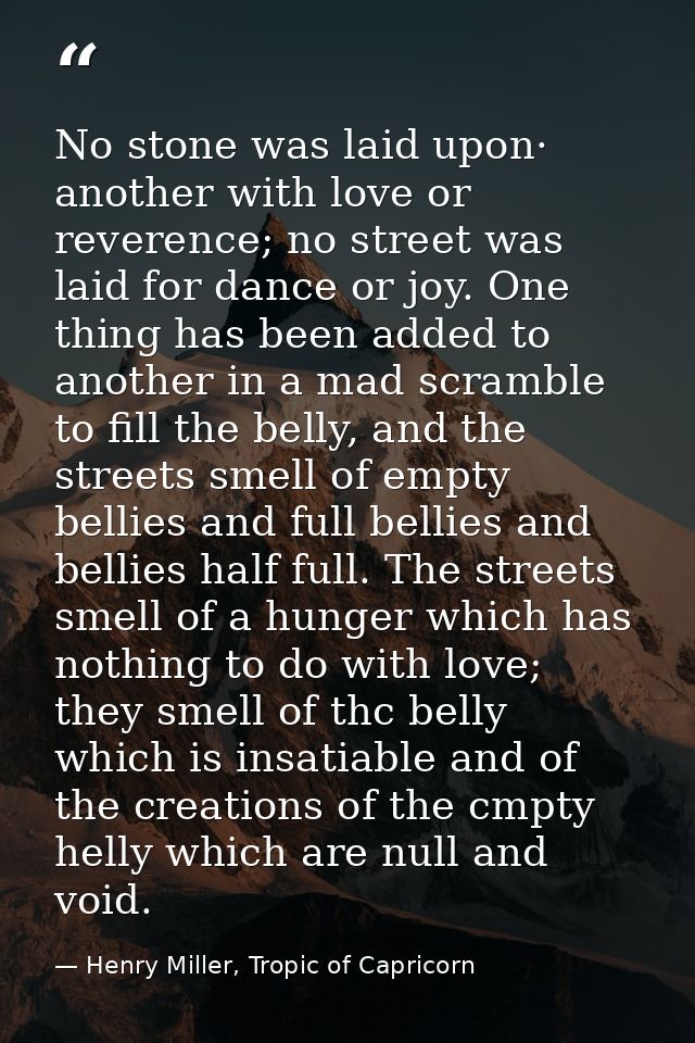 No stone was laid upon· another with love or reverence; no street was laid for dance or joy. One thing has been added to — Henry Miller, Tropic of Capricorn
