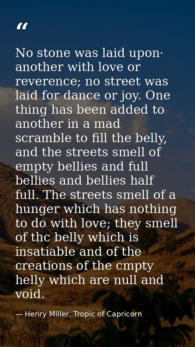 No stone was laid upon· another with love or reverence; no street was laid for dance or joy. One thing has been added to — Henry Miller, Tropic of Capricorn