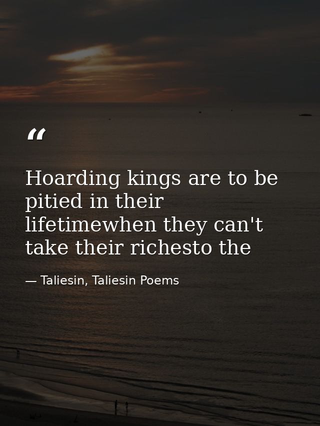 Hoarding kings are to be pitied in their lifetimewhen they can't take their richesto the — Taliesin, Taliesin Poems