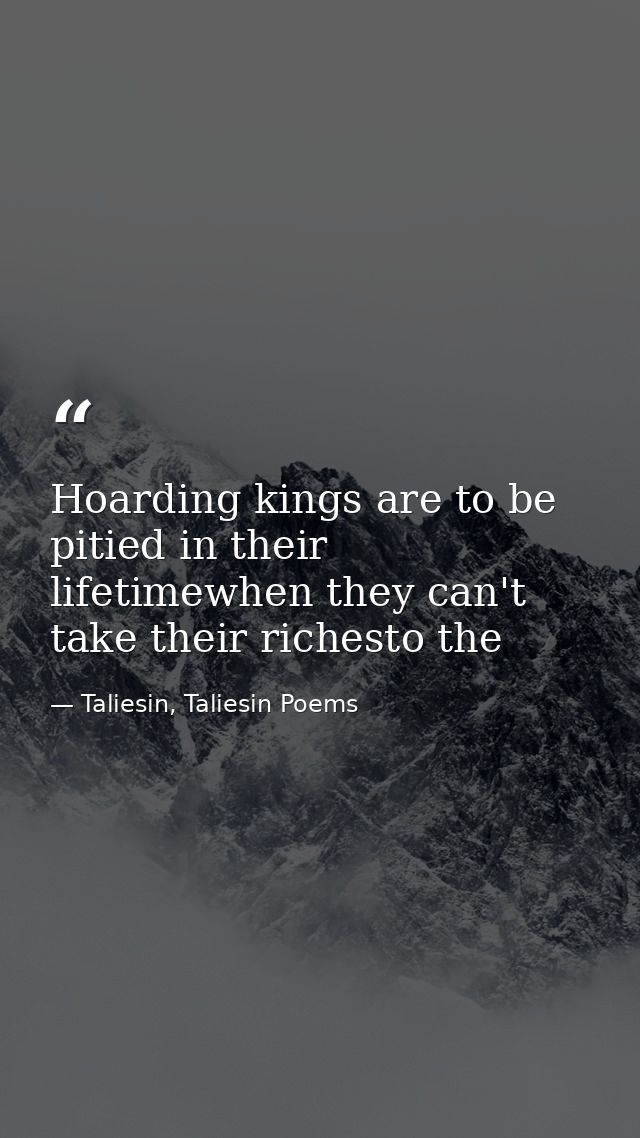 Hoarding kings are to be pitied in their lifetimewhen they can't take their richesto the — Taliesin, Taliesin Poems