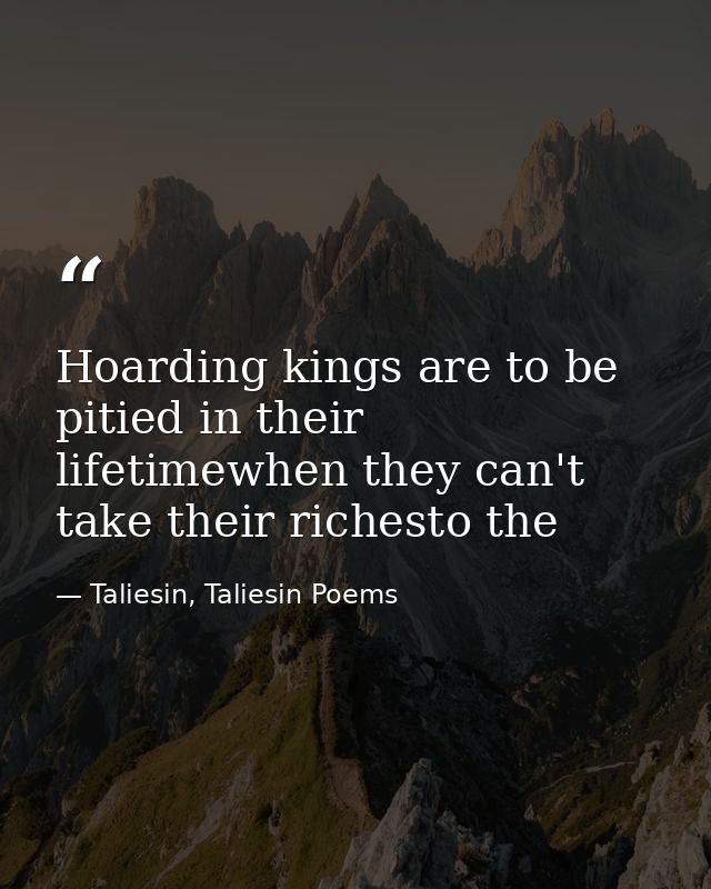 Hoarding kings are to be pitied in their lifetimewhen they can't take their richesto the — Taliesin, Taliesin Poems