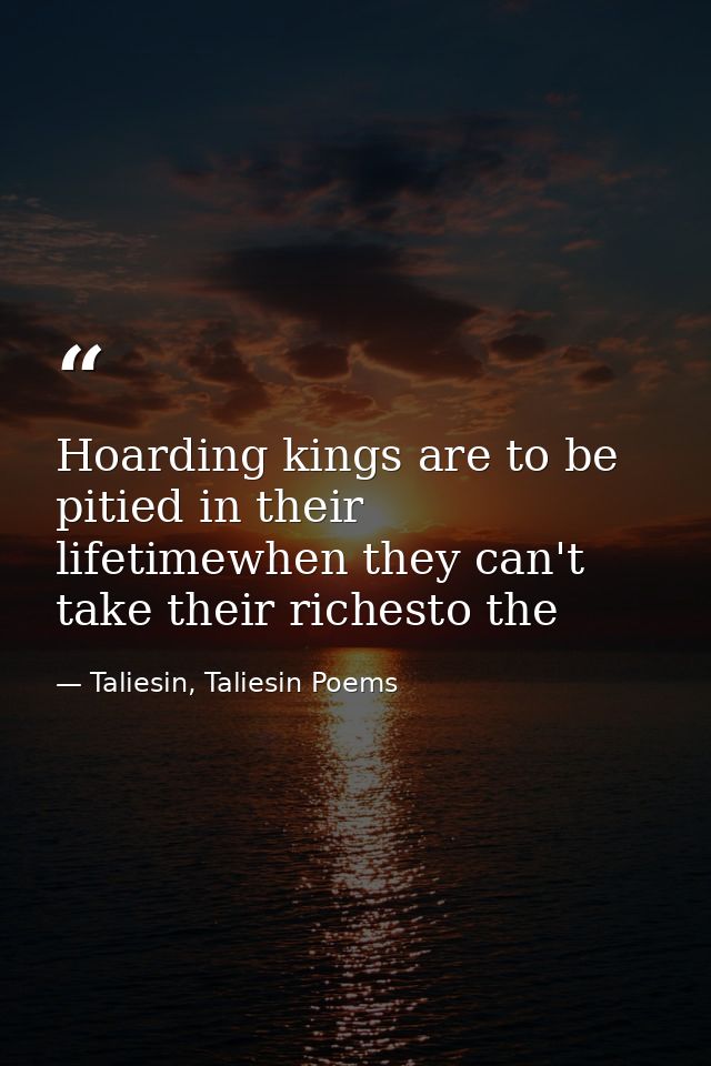 Hoarding kings are to be pitied in their lifetimewhen they can't take their richesto the — Taliesin, Taliesin Poems