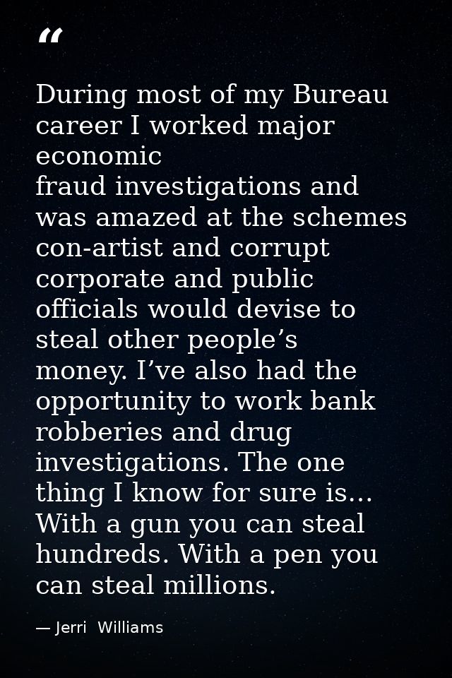 During most of my Bureau career I worked major economic fraud investigations and was amazed at the schemes con-artist an — Jerri  Williams
