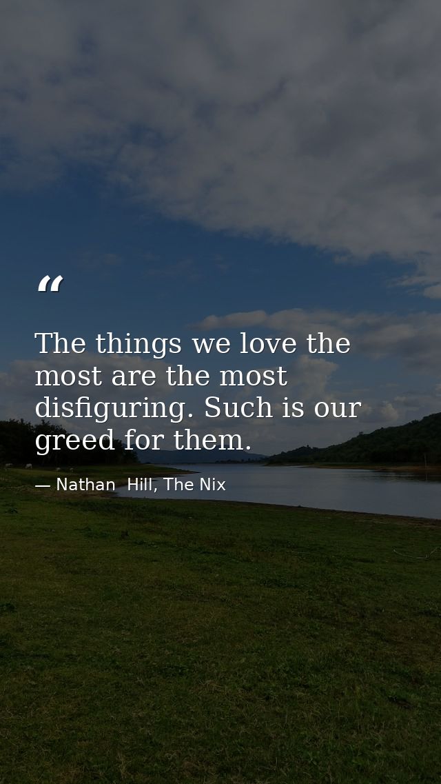 The things we love the most are the most disfiguring. Such is our greed for them. — Nathan  Hill, The Nix