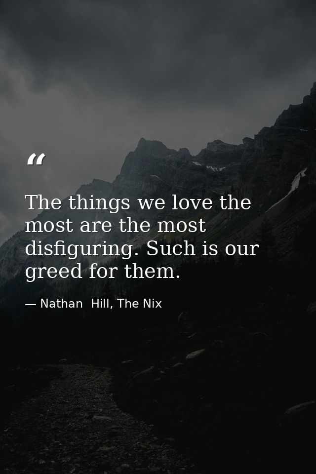 The things we love the most are the most disfiguring. Such is our greed for them. — Nathan  Hill, The Nix