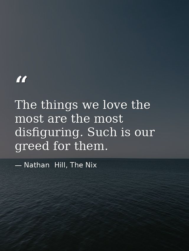 The things we love the most are the most disfiguring. Such is our greed for them. — Nathan  Hill, The Nix