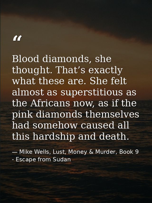 Blood diamonds, she thought. That’s exactly what these are. She felt almost as superstitious as the Africans now, as if  — Mike Wells, Lust, Money & Murder, Book 9 - Escape from Sudan