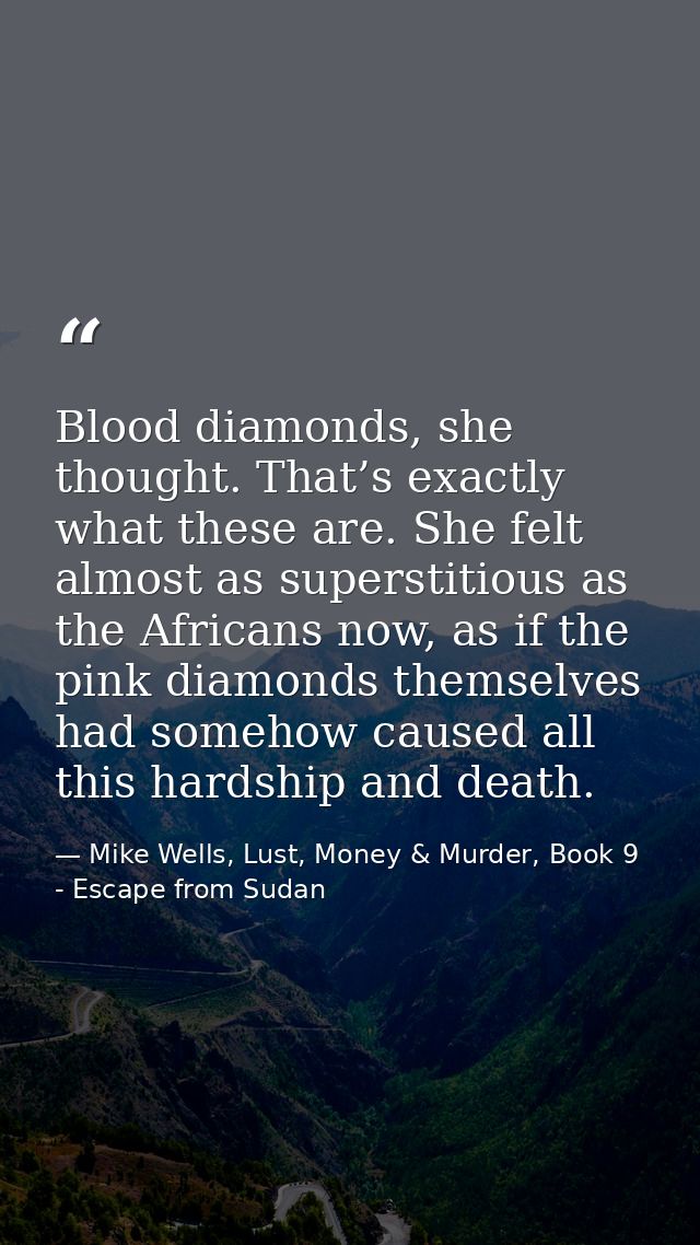 Blood diamonds, she thought. That’s exactly what these are. She felt almost as superstitious as the Africans now, as if  — Mike Wells, Lust, Money & Murder, Book 9 - Escape from Sudan