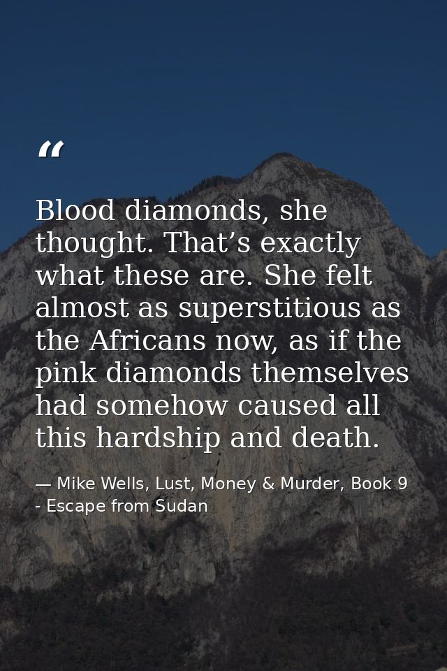 Blood diamonds, she thought. That’s exactly what these are. She felt almost as superstitious as the Africans now, as if  — Mike Wells, Lust, Money & Murder, Book 9 - Escape from Sudan