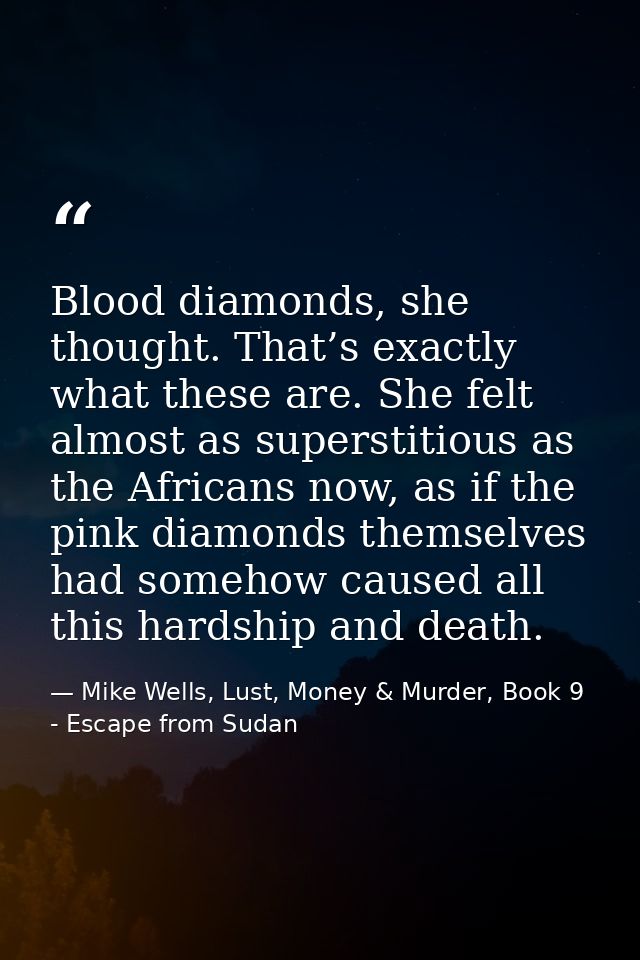Blood diamonds, she thought. That’s exactly what these are. She felt almost as superstitious as the Africans now, as if  — Mike Wells, Lust, Money & Murder, Book 9 - Escape from Sudan