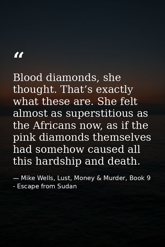 Blood diamonds, she thought. That’s exactly what these are. She felt almost as superstitious as the Africans now, as if  — Mike Wells, Lust, Money & Murder, Book 9 - Escape from Sudan