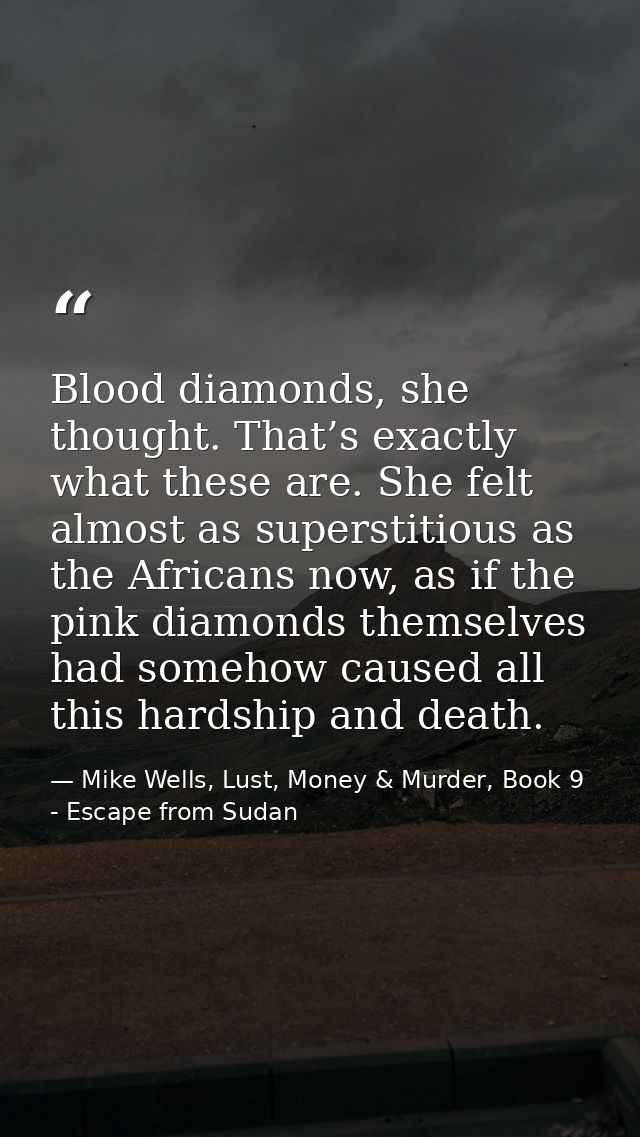 Blood diamonds, she thought. That’s exactly what these are. She felt almost as superstitious as the Africans now, as if  — Mike Wells, Lust, Money & Murder, Book 9 - Escape from Sudan