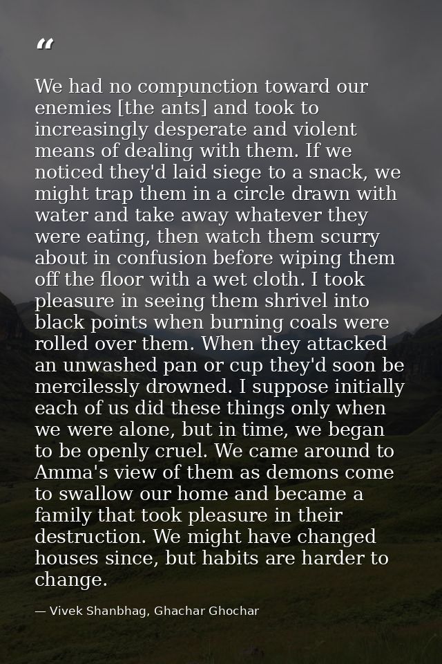 We had no compunction toward our enemies [the ants] and took to increasingly desperate and violent means of dealing with — Vivek Shanbhag, Ghachar Ghochar