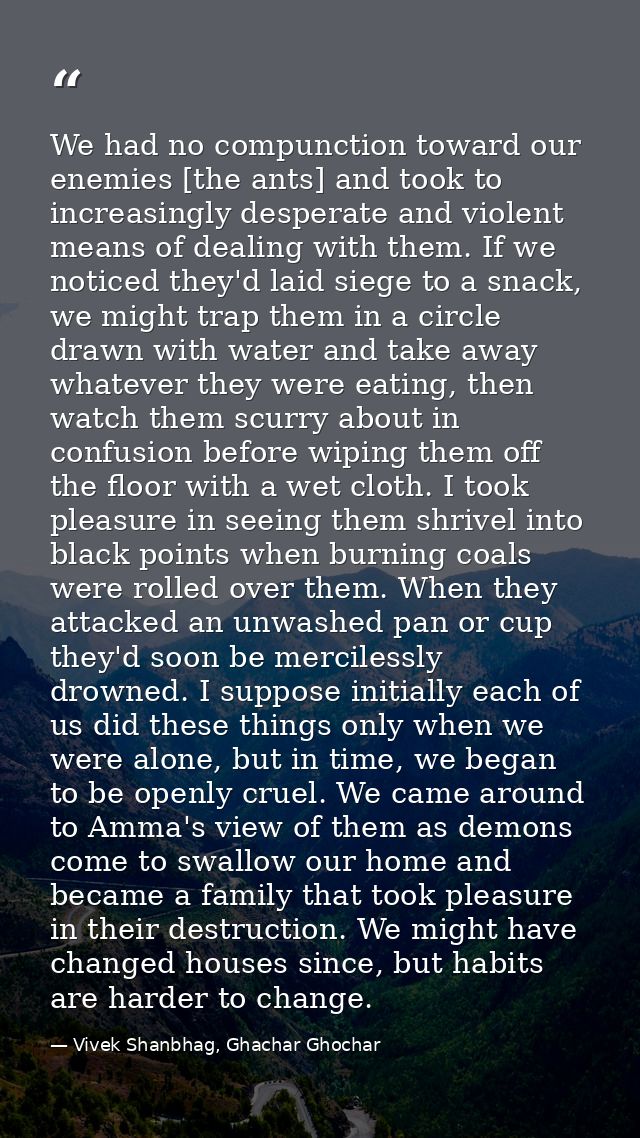 We had no compunction toward our enemies [the ants] and took to increasingly desperate and violent means of dealing with — Vivek Shanbhag, Ghachar Ghochar