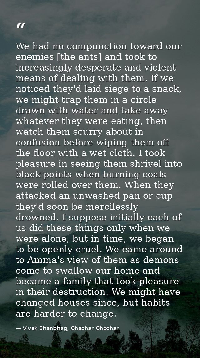 We had no compunction toward our enemies [the ants] and took to increasingly desperate and violent means of dealing with — Vivek Shanbhag, Ghachar Ghochar