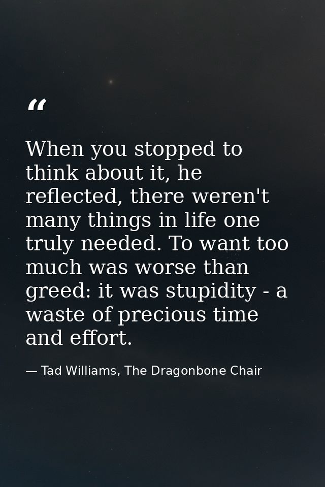 When you stopped to think about it, he reflected, there weren't many things in life one truly needed. To want too much w — Tad Williams, The Dragonbone Chair
