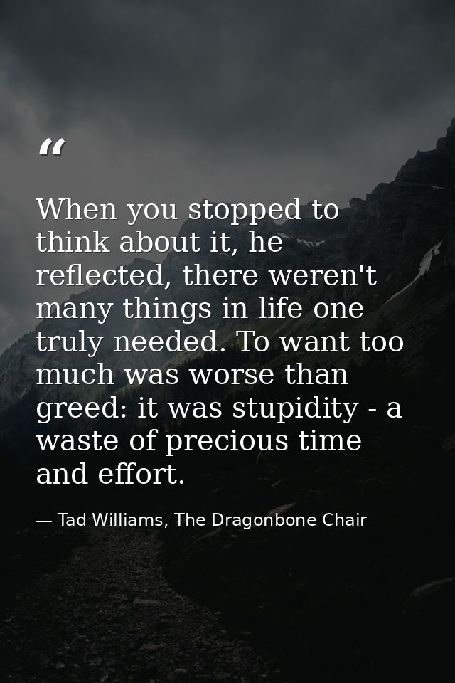 When you stopped to think about it, he reflected, there weren't many things in life one truly needed. To want too much w — Tad Williams, The Dragonbone Chair