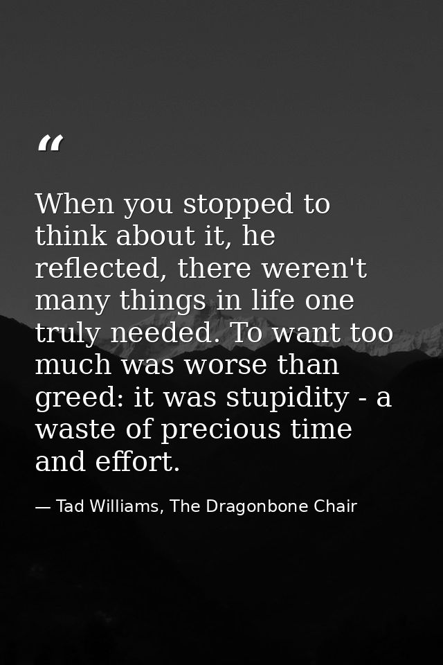 When you stopped to think about it, he reflected, there weren't many things in life one truly needed. To want too much w — Tad Williams, The Dragonbone Chair