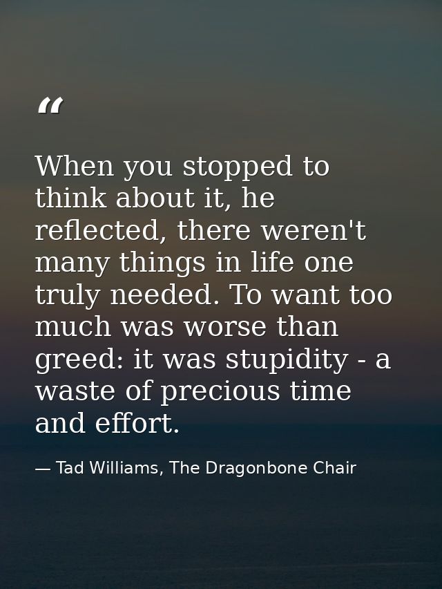 When you stopped to think about it, he reflected, there weren't many things in life one truly needed. To want too much w — Tad Williams, The Dragonbone Chair