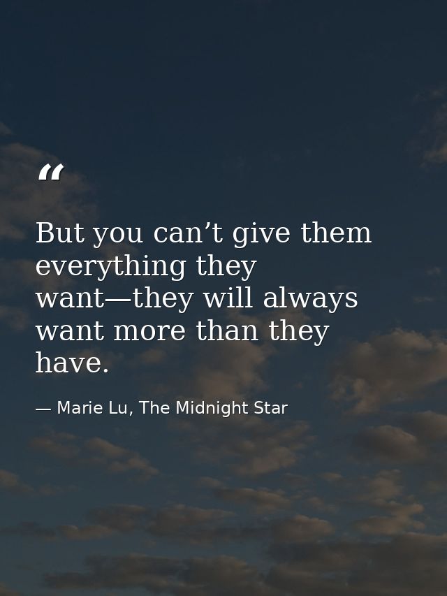 But you can’t give them everything they want—they will always want more than they have. — Marie Lu, The Midnight Star