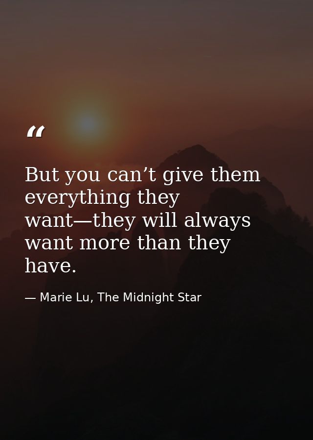 But you can’t give them everything they want—they will always want more than they have. — Marie Lu, The Midnight Star