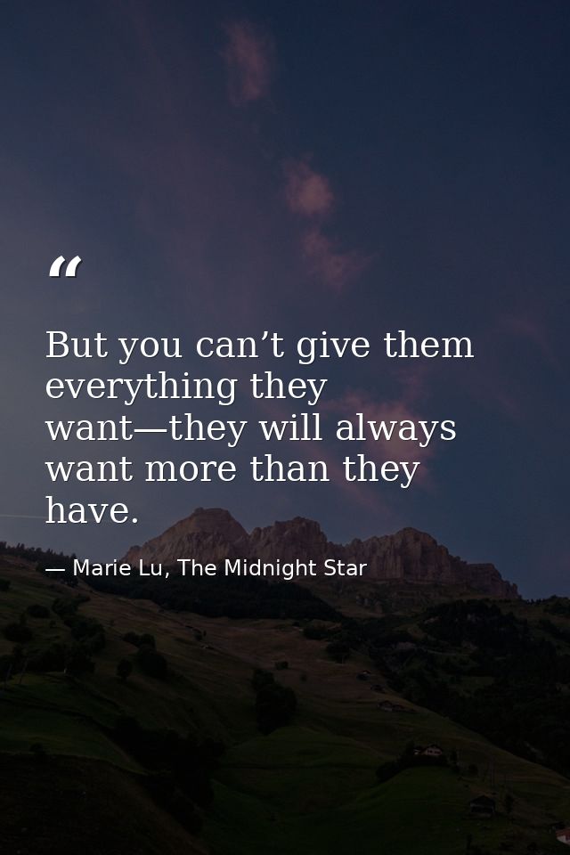But you can’t give them everything they want—they will always want more than they have. — Marie Lu, The Midnight Star