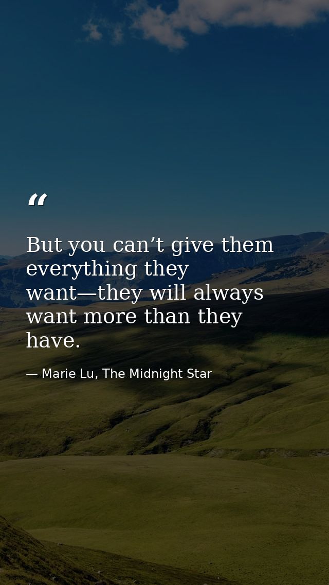 But you can’t give them everything they want—they will always want more than they have. — Marie Lu, The Midnight Star