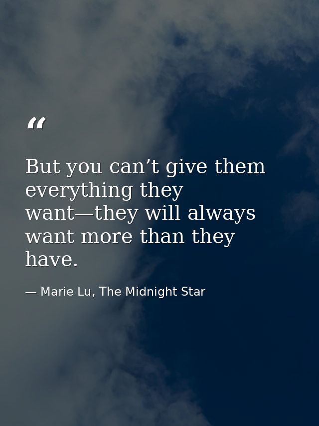 But you can’t give them everything they want—they will always want more than they have. — Marie Lu, The Midnight Star
