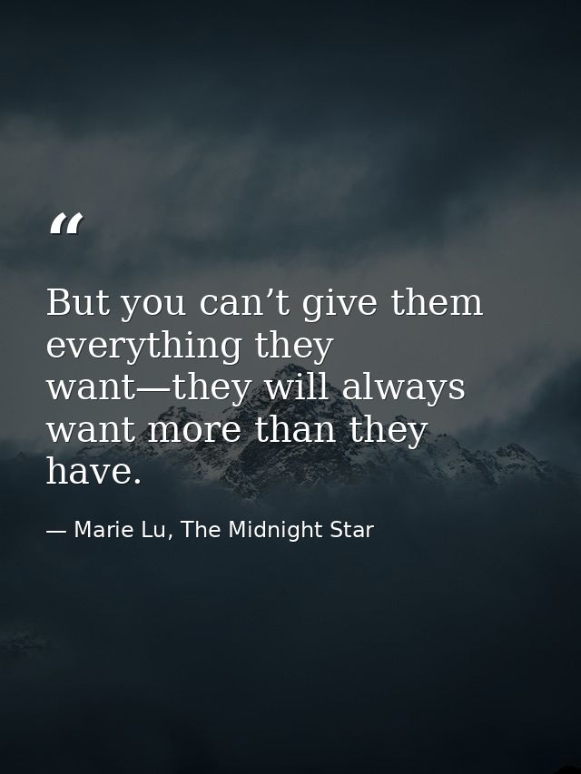 But you can’t give them everything they want—they will always want more than they have. — Marie Lu, The Midnight Star