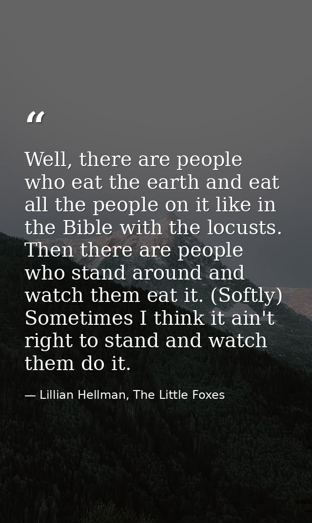 Well, there are people who eat the earth and eat all the people on it like in the Bible with the locusts. Then there are — Lillian Hellman, The Little Foxes