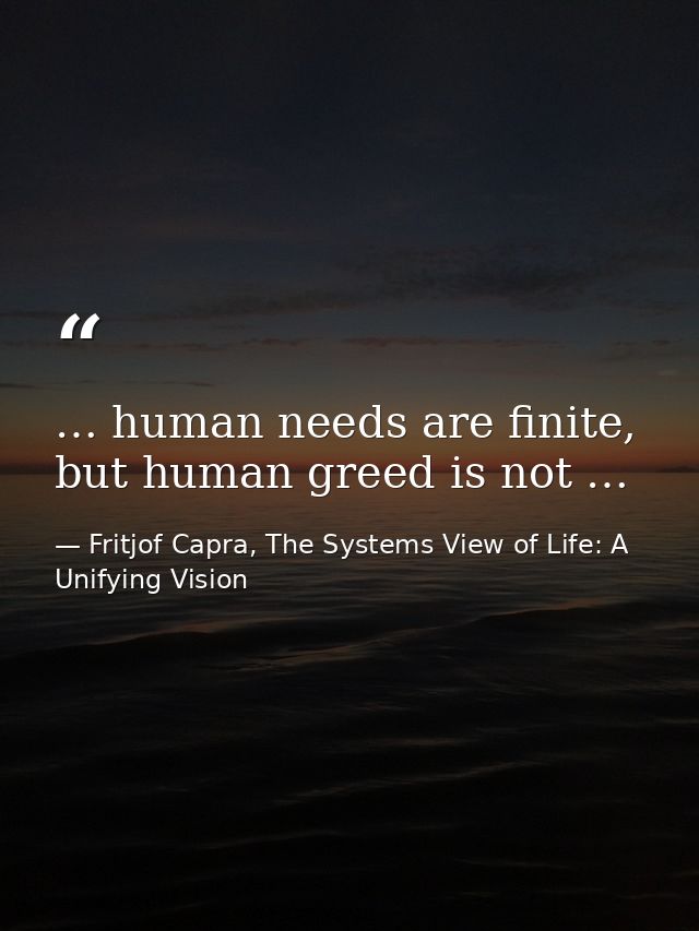 … human needs are finite, but human greed is not … — Fritjof Capra, The Systems View of Life: A Unifying Vision