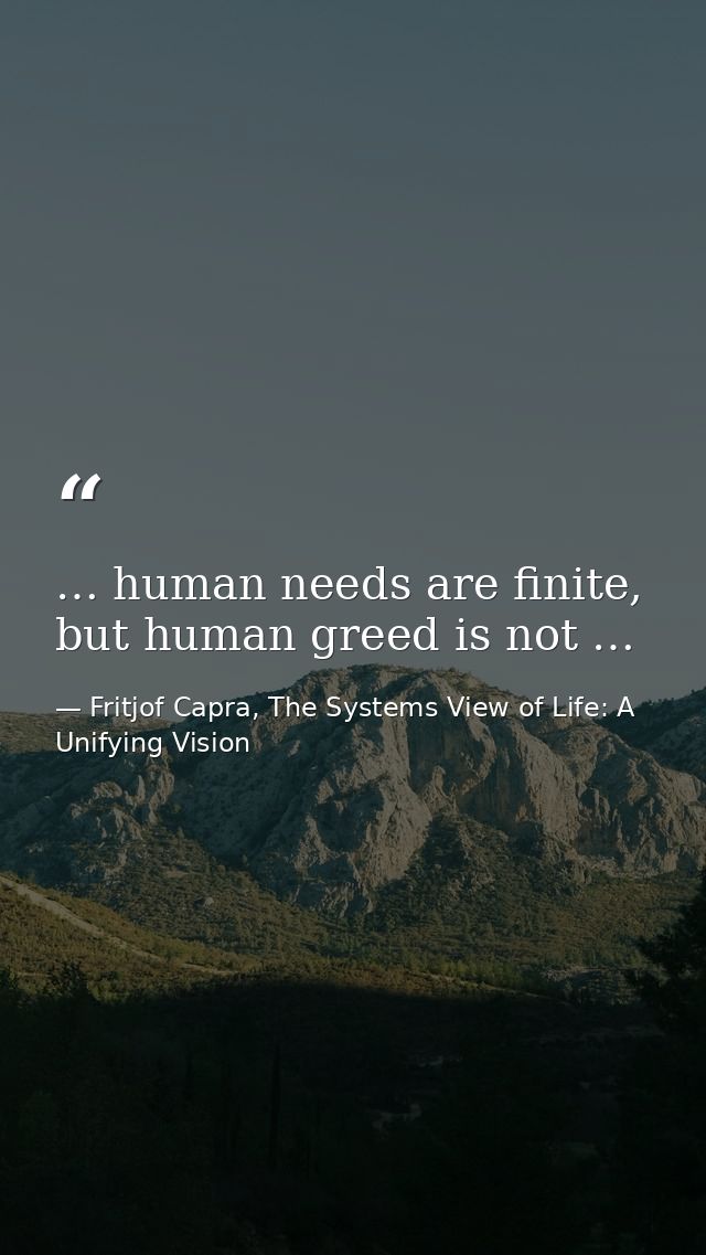 … human needs are finite, but human greed is not … — Fritjof Capra, The Systems View of Life: A Unifying Vision
