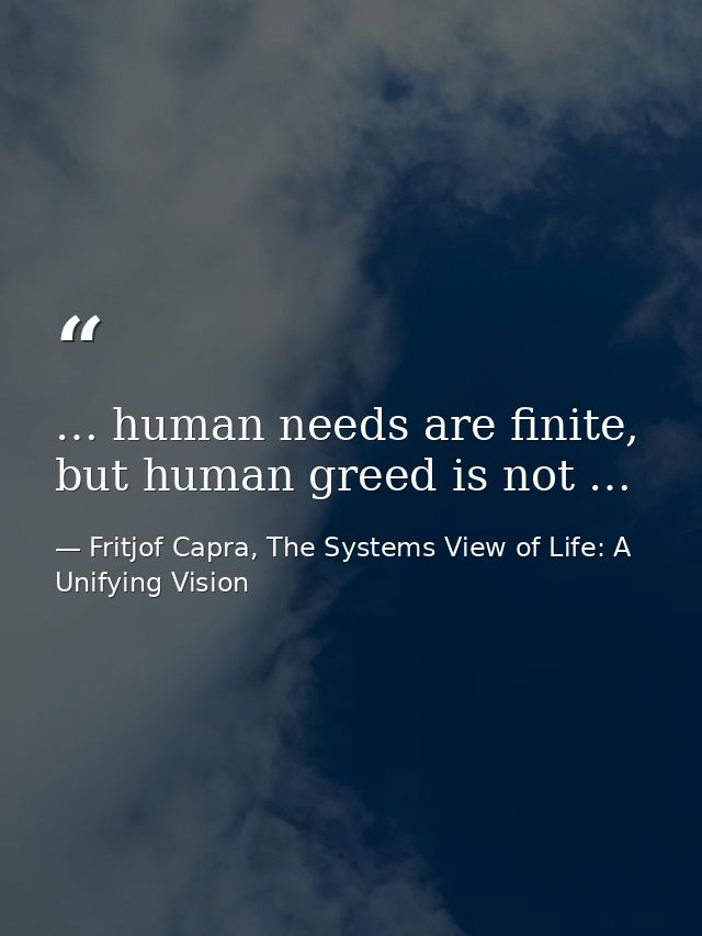 … human needs are finite, but human greed is not … — Fritjof Capra, The Systems View of Life: A Unifying Vision