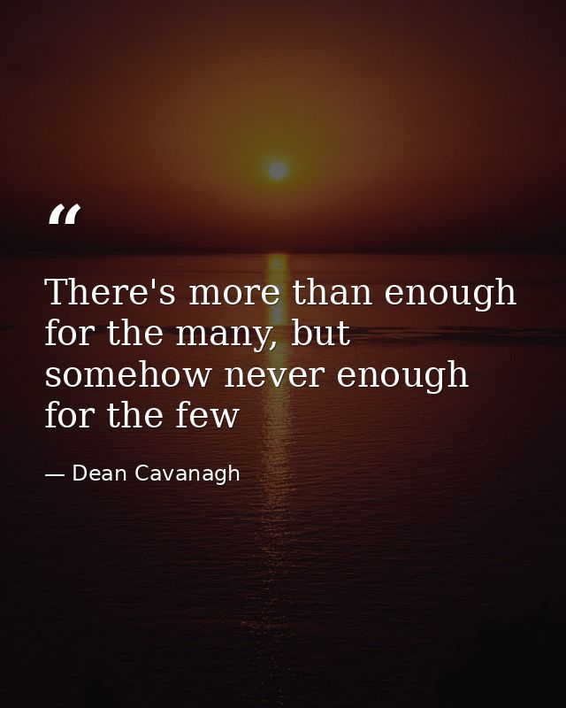 There's more than enough for the many, but somehow never enough for the few — Dean Cavanagh