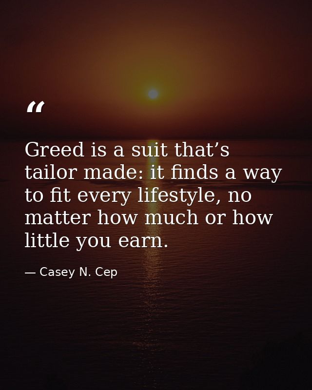 Greed is a suit that’s tailor made: it finds a way to fit every lifestyle, no matter how much or how little you earn. — Casey N. Cep