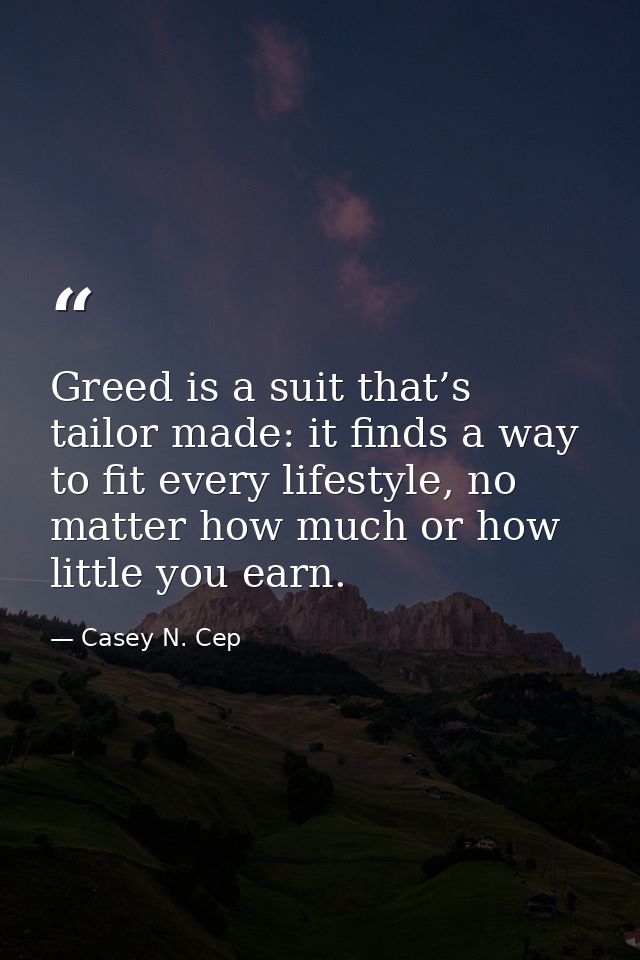 Greed is a suit that’s tailor made: it finds a way to fit every lifestyle, no matter how much or how little you earn. — Casey N. Cep