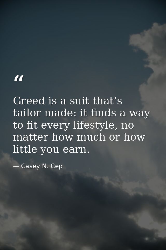 Greed is a suit that’s tailor made: it finds a way to fit every lifestyle, no matter how much or how little you earn. — Casey N. Cep