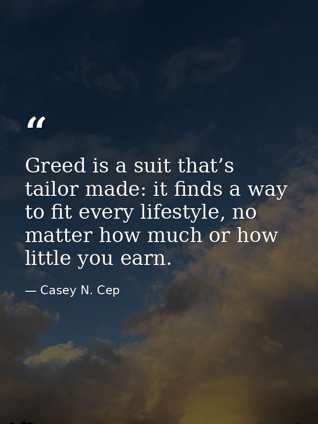 Greed is a suit that’s tailor made: it finds a way to fit every lifestyle, no matter how much or how little you earn. — Casey N. Cep