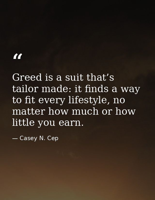 Greed is a suit that’s tailor made: it finds a way to fit every lifestyle, no matter how much or how little you earn. — Casey N. Cep