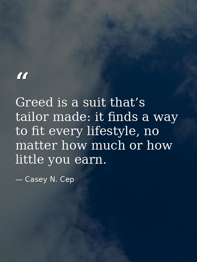 Greed is a suit that’s tailor made: it finds a way to fit every lifestyle, no matter how much or how little you earn. — Casey N. Cep
