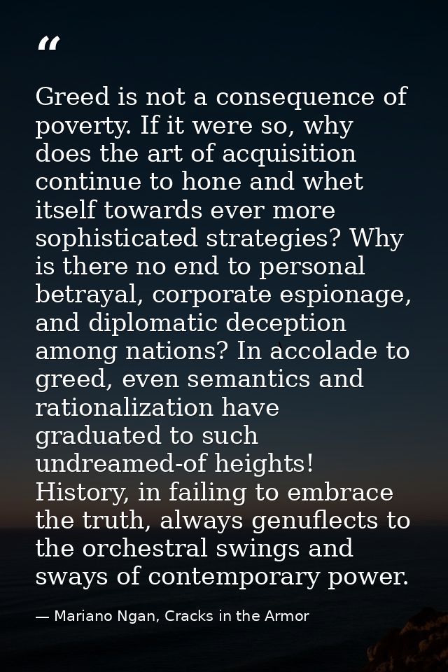 Greed is not a consequence of poverty. If it were so, why does the art of acquisition continue to hone and whet itself t — Mariano Ngan, Cracks in the Armor