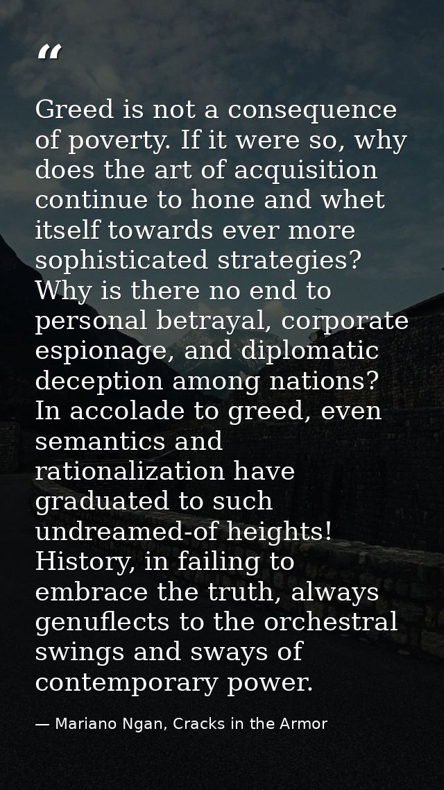 Greed is not a consequence of poverty. If it were so, why does the art of acquisition continue to hone and whet itself t — Mariano Ngan, Cracks in the Armor