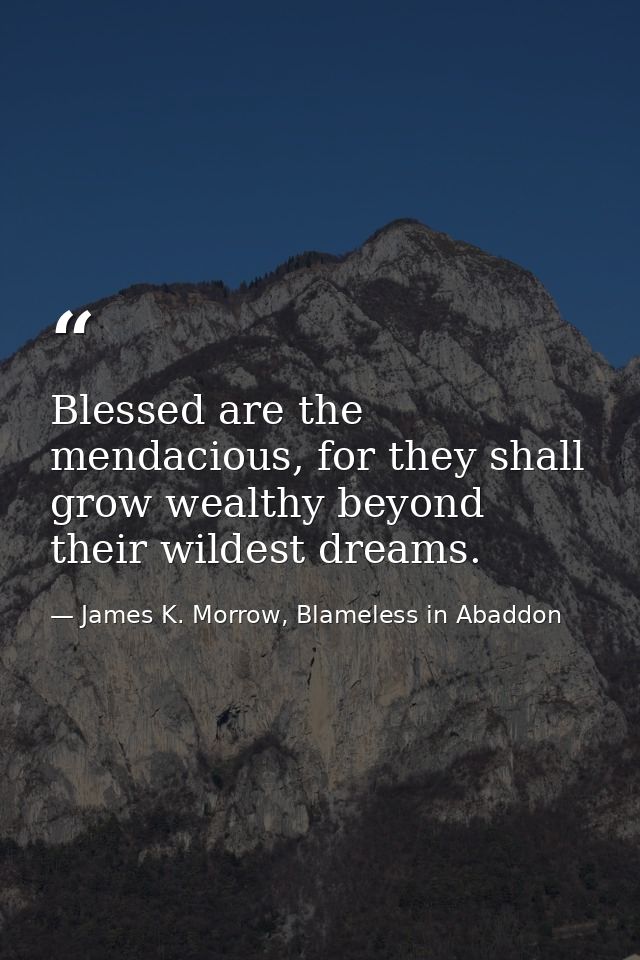 Blessed are the mendacious, for they shall grow wealthy beyond their wildest dreams. — James K. Morrow, Blameless in Abaddon