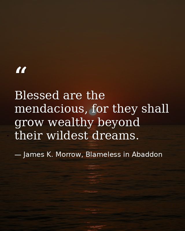 Blessed are the mendacious, for they shall grow wealthy beyond their wildest dreams. — James K. Morrow, Blameless in Abaddon