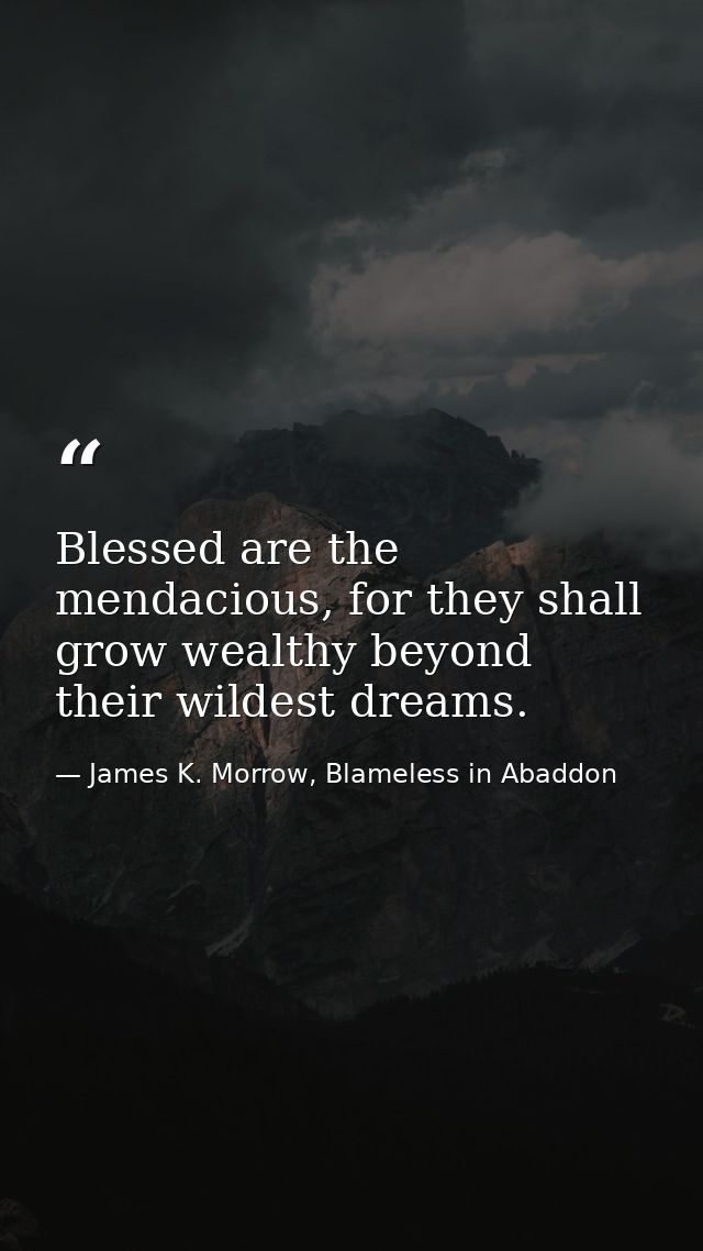 Blessed are the mendacious, for they shall grow wealthy beyond their wildest dreams. — James K. Morrow, Blameless in Abaddon