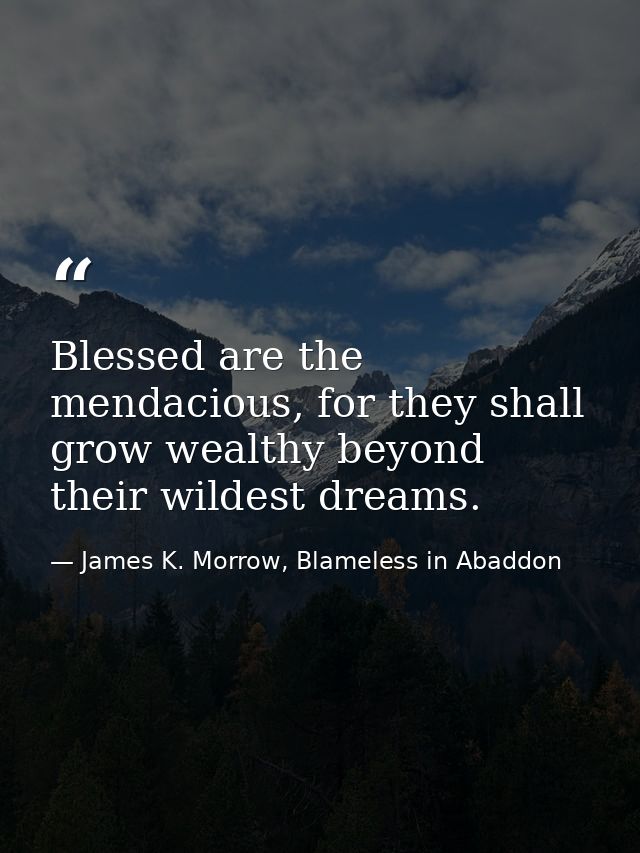 Blessed are the mendacious, for they shall grow wealthy beyond their wildest dreams. — James K. Morrow, Blameless in Abaddon