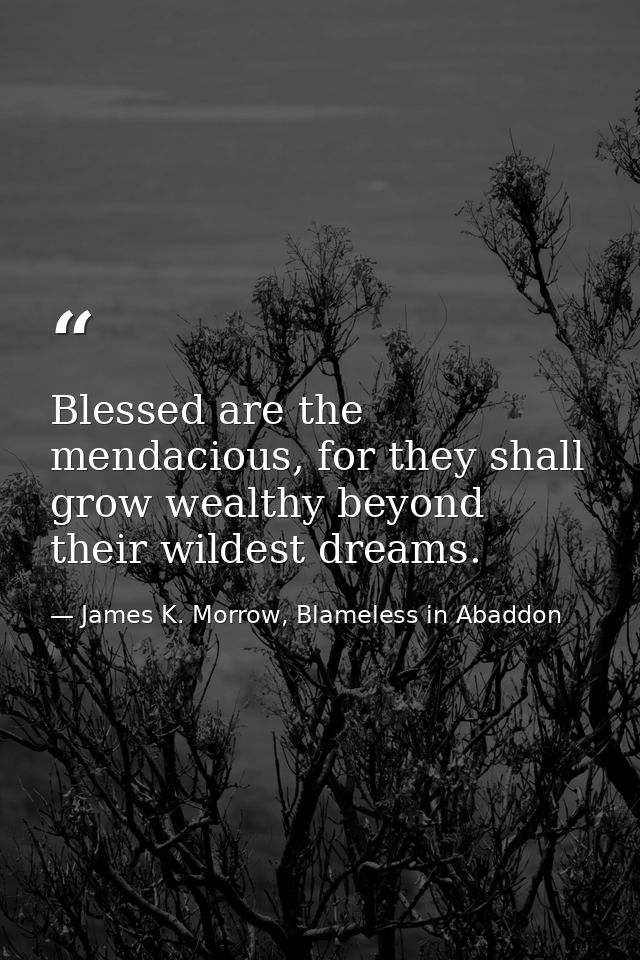 Blessed are the mendacious, for they shall grow wealthy beyond their wildest dreams. — James K. Morrow, Blameless in Abaddon